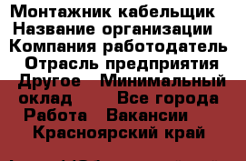 Монтажник-кабельщик › Название организации ­ Компания-работодатель › Отрасль предприятия ­ Другое › Минимальный оклад ­ 1 - Все города Работа » Вакансии   . Красноярский край